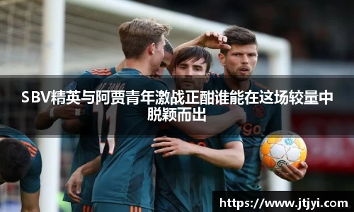 SBV精英与阿贾青年激战正酣谁能在这场较量中脱颖而出