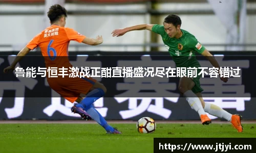 鲁能与恒丰激战正酣直播盛况尽在眼前不容错过