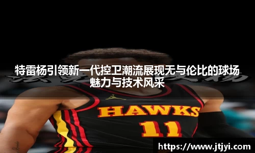 特雷杨引领新一代控卫潮流展现无与伦比的球场魅力与技术风采