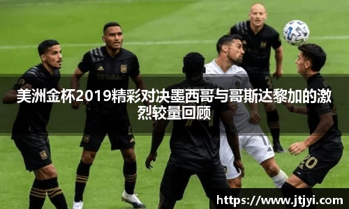 美洲金杯2019精彩对决墨西哥与哥斯达黎加的激烈较量回顾